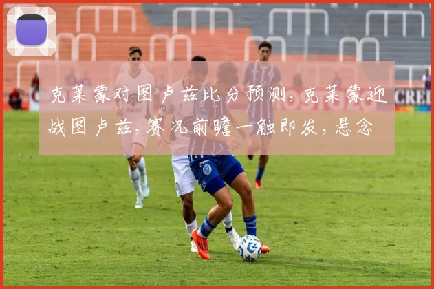 克莱蒙对图卢兹比分预测,克莱蒙迎战图卢兹,赛况前瞻一触即发,悬念迭起