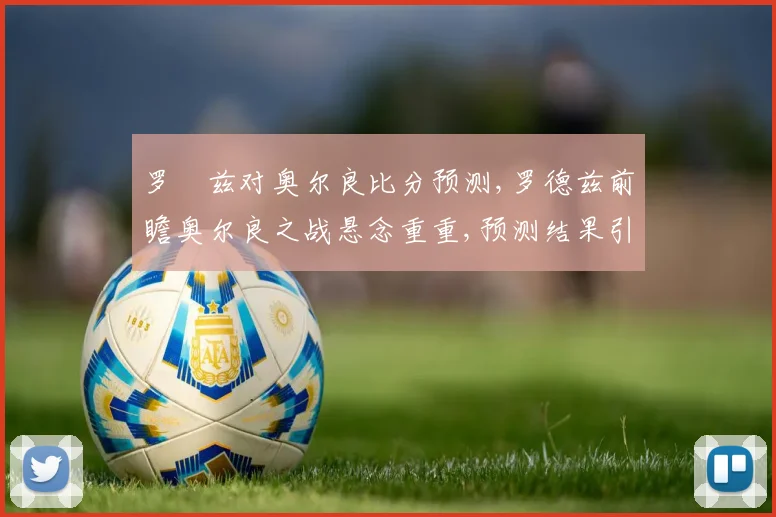 罗徳兹对奥尔良比分预测,罗德兹前瞻奥尔良之战悬念重重,预测结果引人期待,一触即发