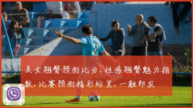 美女翘臀预测比分,性感翘臀魅力指数,比赛预测精彩纷呈,一触即发