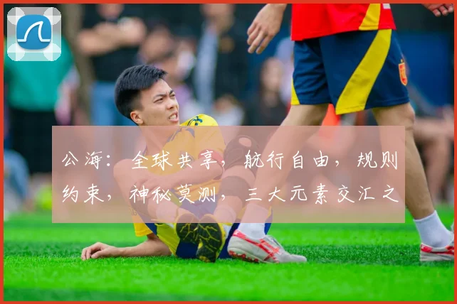公海：全球共享，航行自由，规则约束，神秘莫测，三大元素交汇之地
