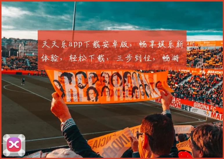 天天乐app下载安卓版，畅享娱乐新体验，轻松下载，三步到位，畅游游戏世界