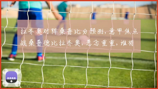 拉齐奥对阵桑普比分预测,意甲焦点战桑普德比拉齐奥,悬念重重,谁将笑到最后