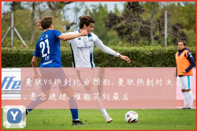 曼联vs热刺比分预测,曼联热刺对决,悬念迭起,谁能笑到最后